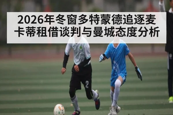 2026年冬窗多特蒙德追逐麦卡蒂租借谈判与曼城态度分析 - kaiyun sports